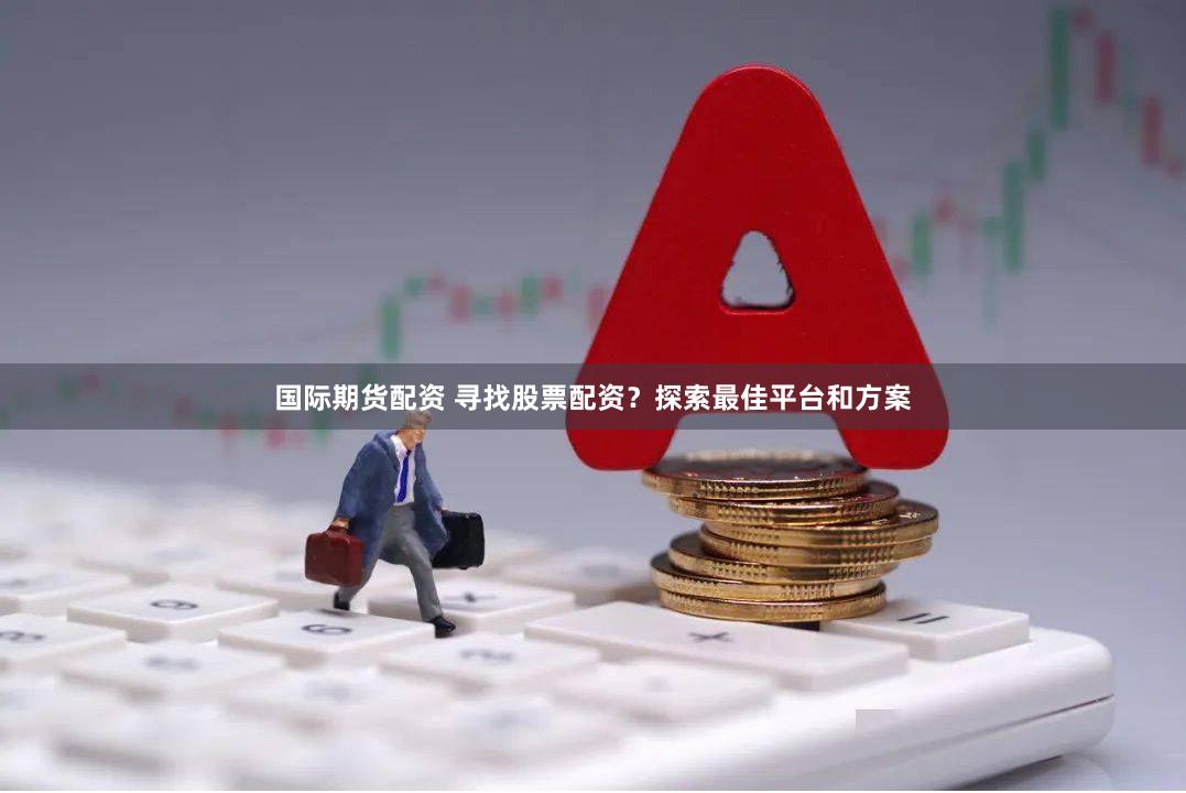 国际期货配资 寻找股票配资？探索最佳平台和方案