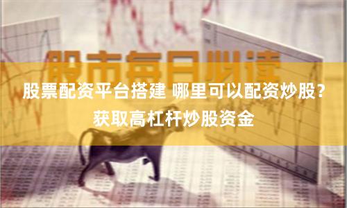 股票配资平台搭建 哪里可以配资炒股？获取高杠杆炒股资金