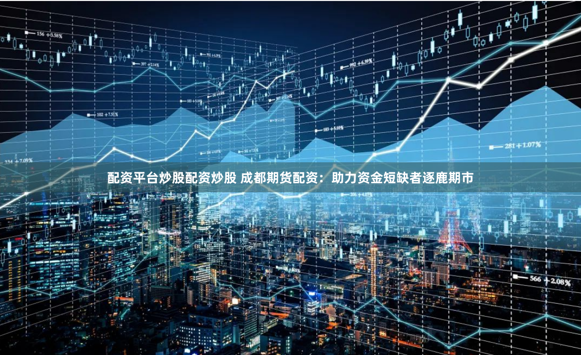 配资平台炒股配资炒股 成都期货配资：助力资金短缺者逐鹿期市