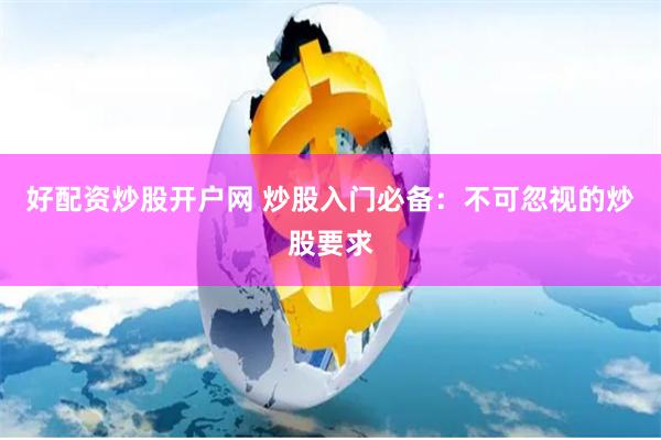 好配资炒股开户网 炒股入门必备：不可忽视的炒股要求