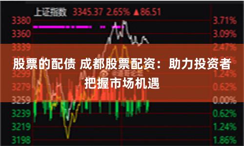 股票的配债 成都股票配资：助力投资者把握市场机遇
