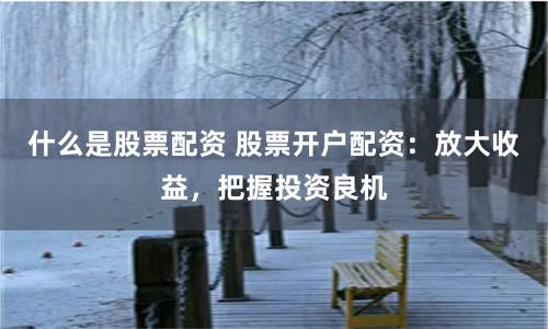什么是股票配资 股票开户配资：放大收益，把握投资良机