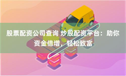 股票配资公司查询 炒股配资平台：助你资金倍增，轻松致富