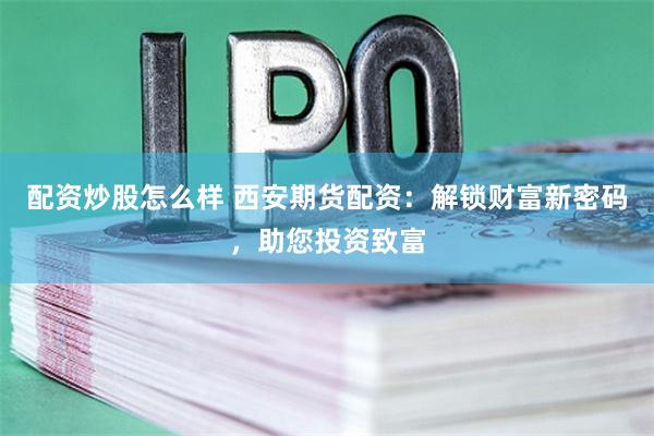 配资炒股怎么样 西安期货配资：解锁财富新密码，助您投资致富
