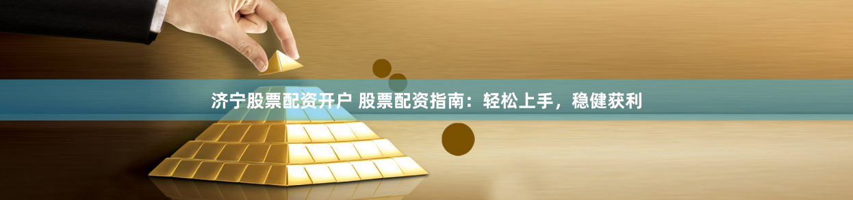 济宁股票配资开户 股票配资指南：轻松上手，稳健获利