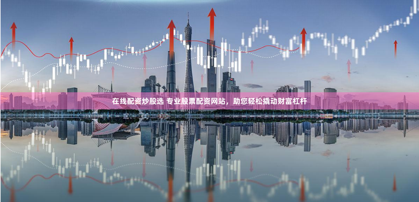 在线配资炒股选 专业股票配资网站，助您轻松撬动财富杠杆