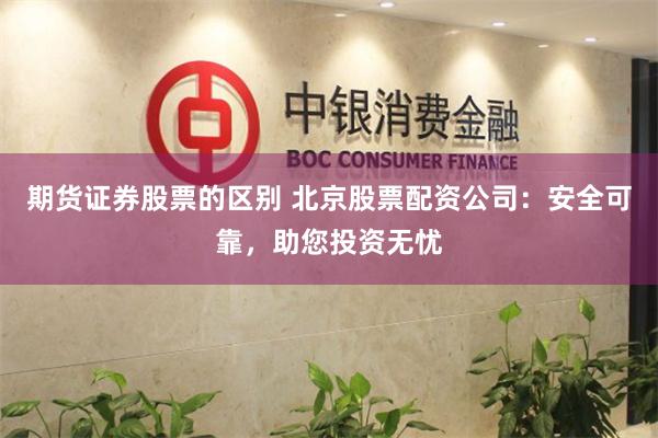 期货证券股票的区别 北京股票配资公司：安全可靠，助您投资无忧