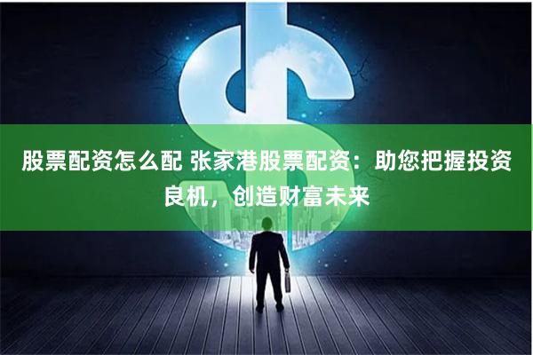 股票配资怎么配 张家港股票配资：助您把握投资良机，创造财富未来