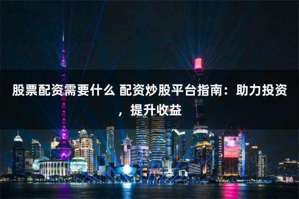 股票配资需要什么 配资炒股平台指南：助力投资，提升收益