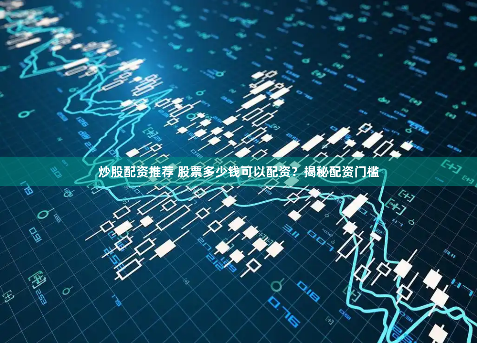 炒股配资推荐 股票多少钱可以配资？揭秘配资门槛