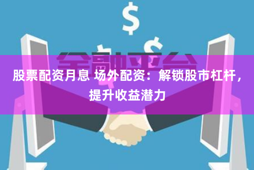 股票配资月息 场外配资：解锁股市杠杆，提升收益潜力
