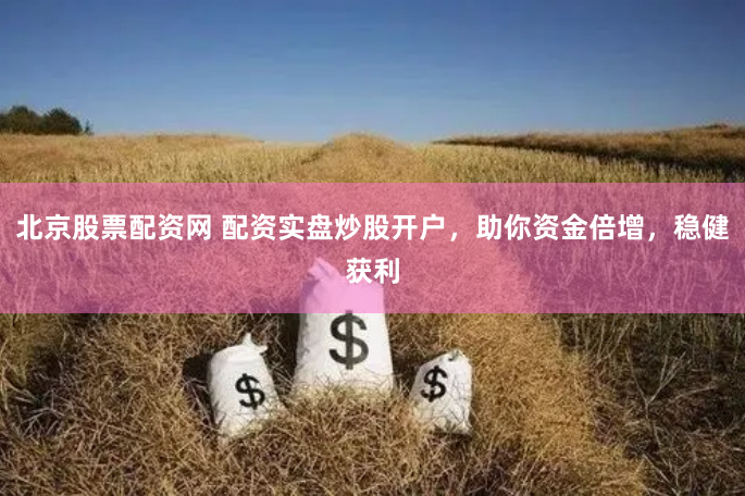 北京股票配资网 配资实盘炒股开户，助你资金倍增，稳健获利