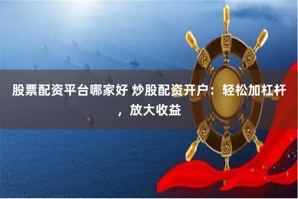 股票配资平台哪家好 炒股配资开户：轻松加杠杆，放大收益