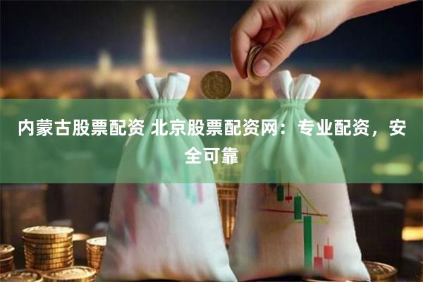 内蒙古股票配资 北京股票配资网：专业配资，安全可靠