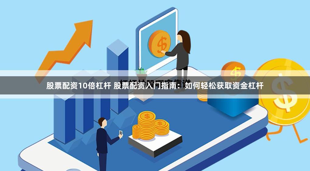 股票配资10倍杠杆 股票配资入门指南：如何轻松获取资金杠杆