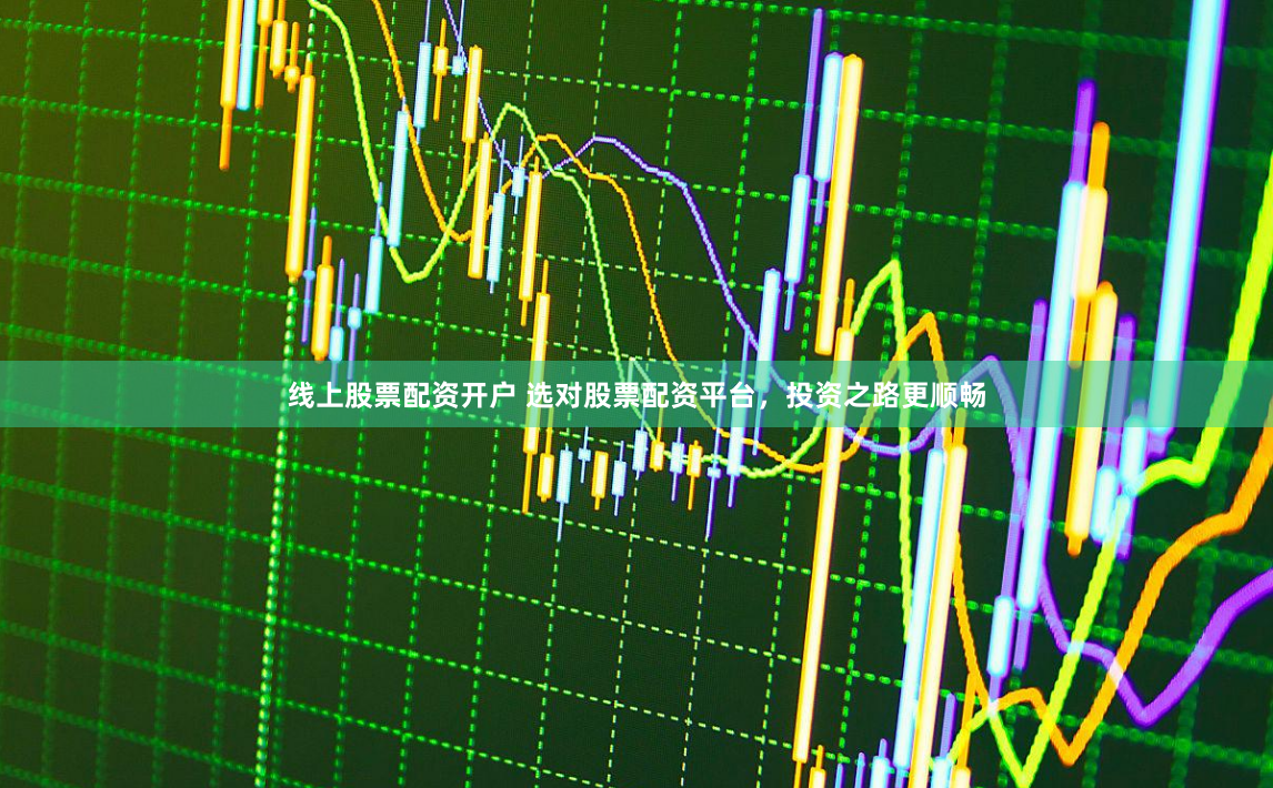 线上股票配资开户 选对股票配资平台，投资之路更顺畅