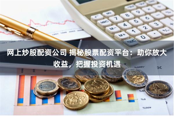 网上炒股配资公司 揭秘股票配资平台：助你放大收益，把握投资机遇