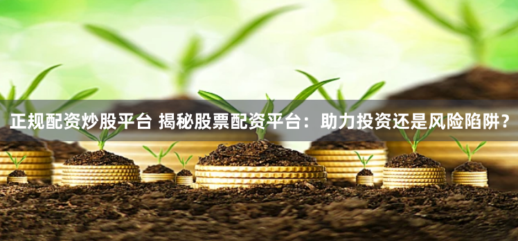 正规配资炒股平台 揭秘股票配资平台：助力投资还是风险陷阱？