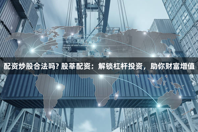 配资炒股合法吗? 股莘配资：解锁杠杆投资，助你财富增值
