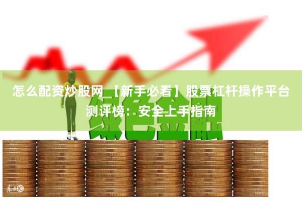 怎么配资炒股网 【新手必看】股票杠杆操作平台测评榜：安全上手指南