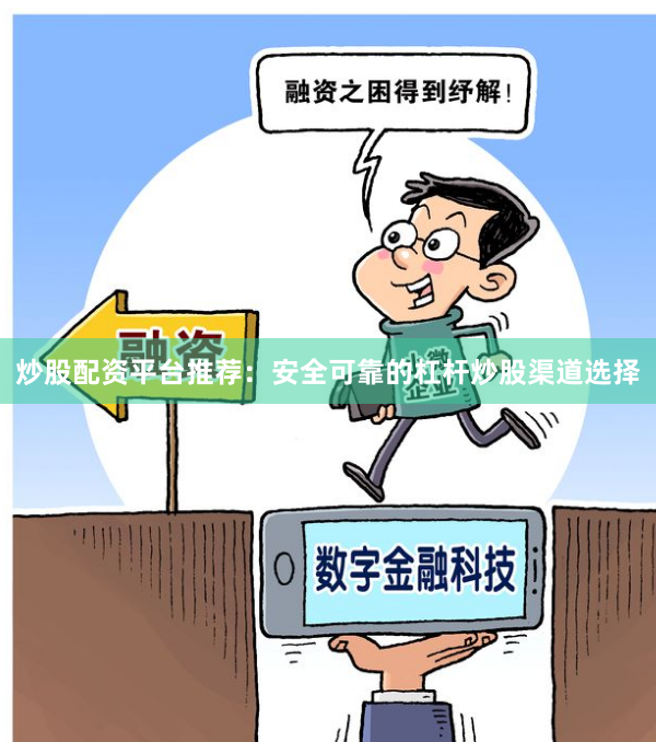炒股配资平台推荐：安全可靠的杠杆炒股渠道选择