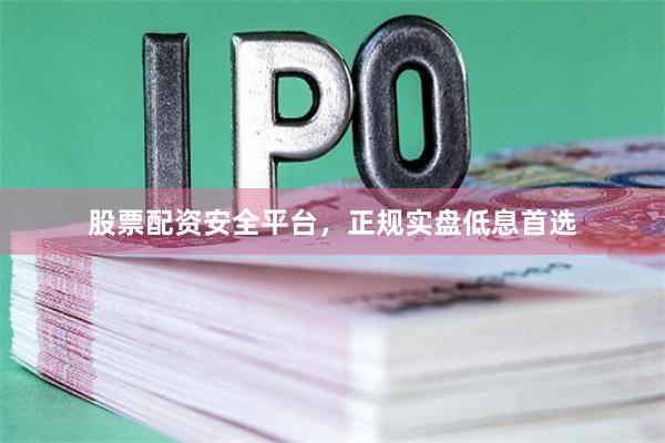 股票配资安全平台，正规实盘低息首选