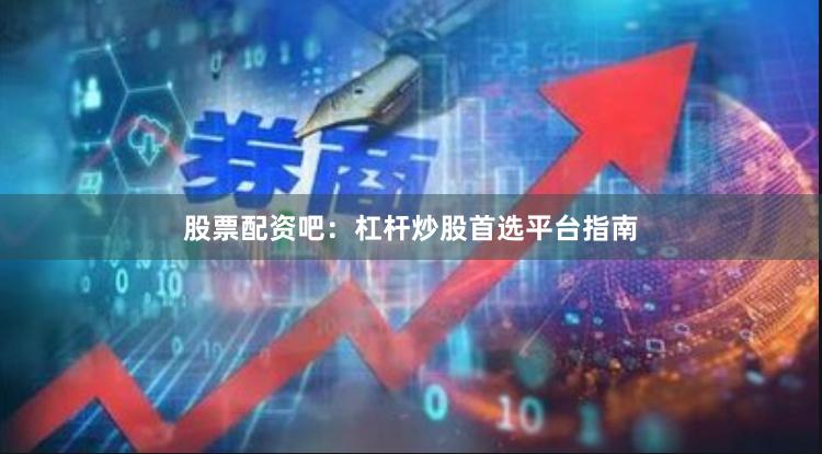股票配资吧：杠杆炒股首选平台指南