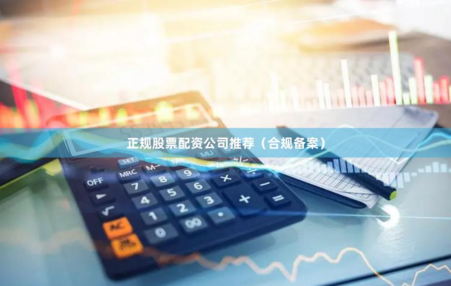 正规股票配资公司推荐（合规备案）
