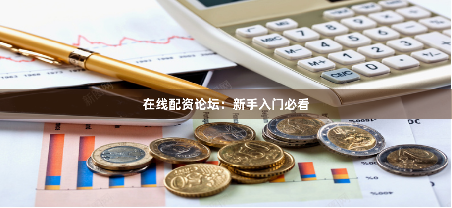 在线配资论坛：新手入门必看