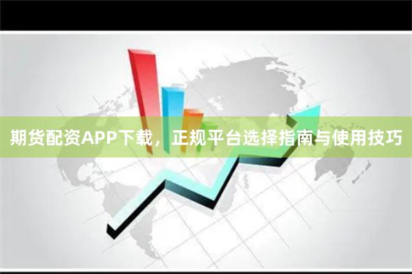 期货配资APP下载，正规平台选择指南与使用技巧