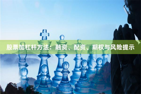 股票加杠杆方法：融资、配资、期权与风险提示