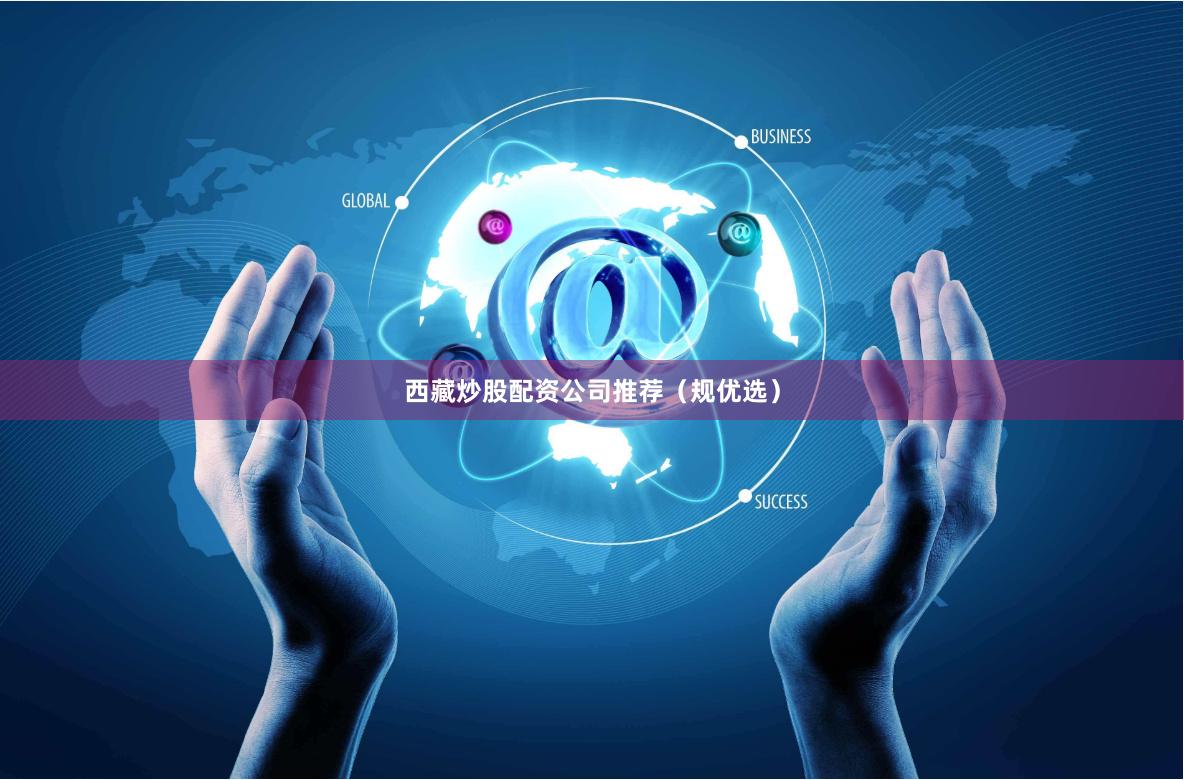 西藏炒股配资公司推荐（规优选）