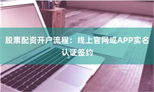 股票配资开户流程：线上官网或APP实名认证签约