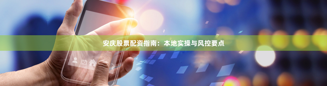 安庆股票配资指南：本地实操与风控要点