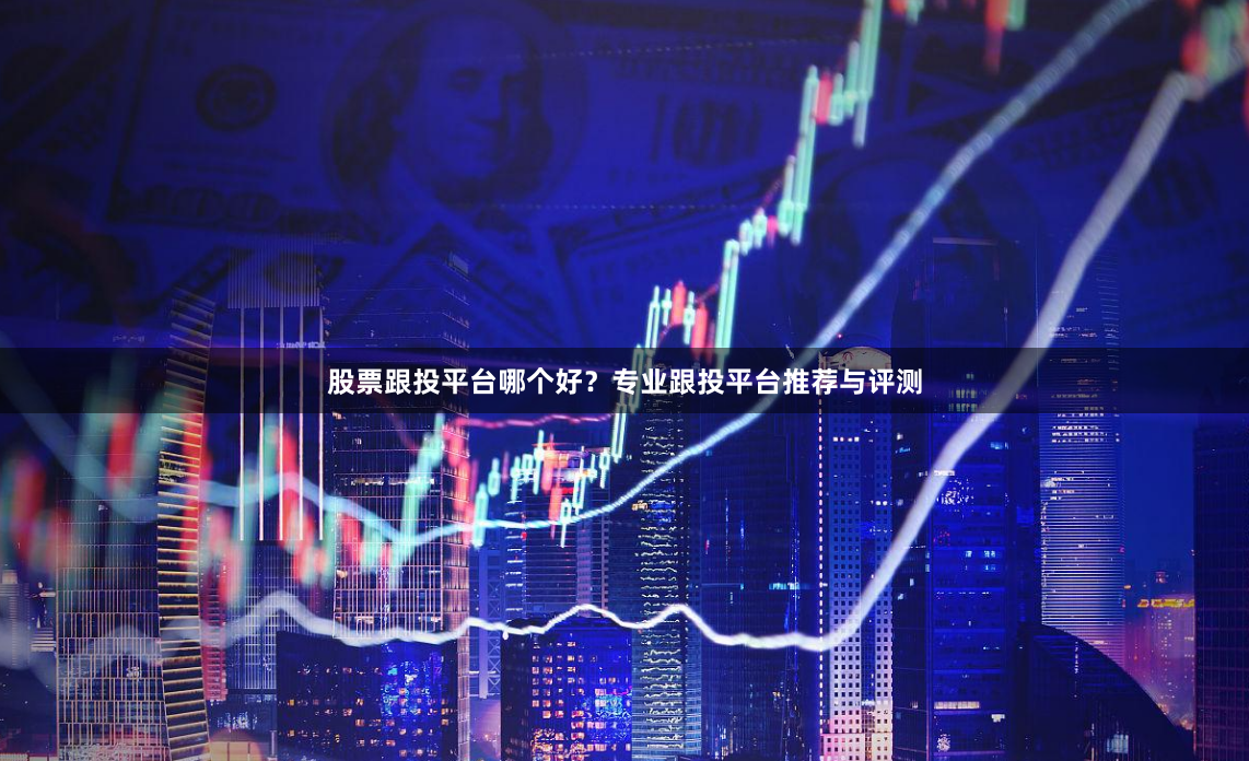 股票跟投平台哪个好？专业跟投平台推荐与评测